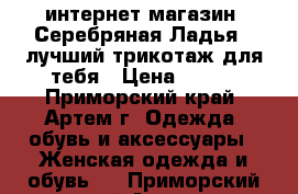 интернет-магазин “Серебряная Ладья“ -лучший трикотаж для тебя › Цена ­ 390 - Приморский край, Артем г. Одежда, обувь и аксессуары » Женская одежда и обувь   . Приморский край,Артем г.